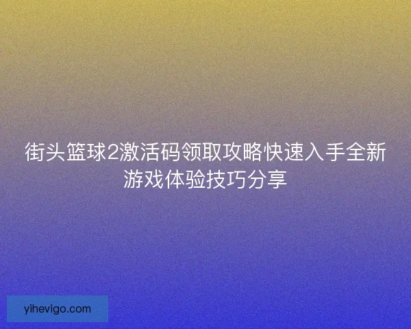 街头篮球2激活码领取攻略快速入手全新游戏体验技巧分享