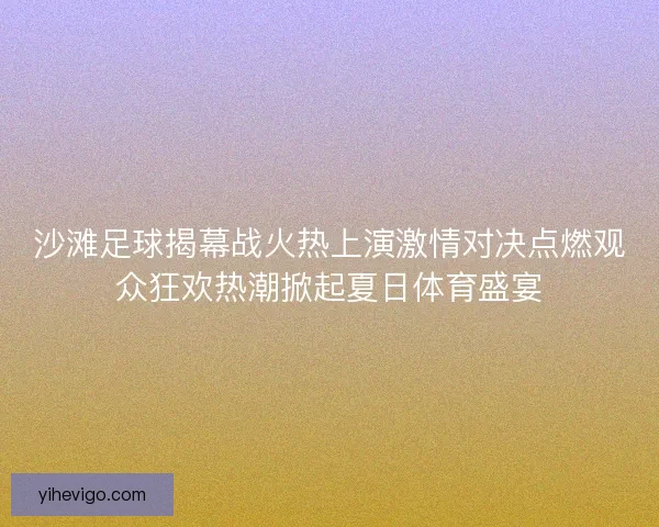 沙滩足球揭幕战火热上演激情对决点燃观众狂欢热潮掀起夏日体育盛宴