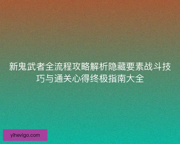新鬼武者全流程攻略解析隐藏要素战斗技巧与通关心得终极指南大全