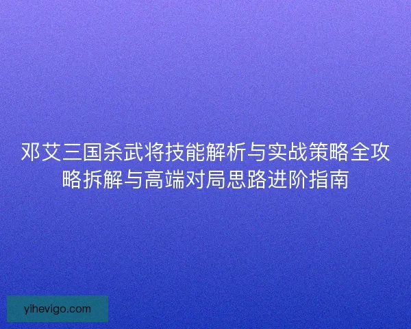 邓艾三国杀武将技能解析与实战策略全攻略拆解与高端对局思路进阶指南