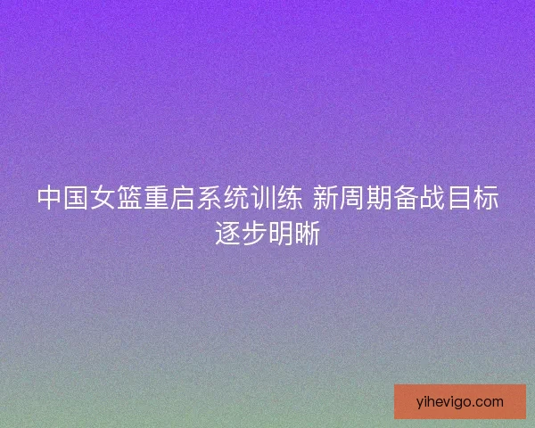 中国女篮重启系统训练 新周期备战目标逐步明晰