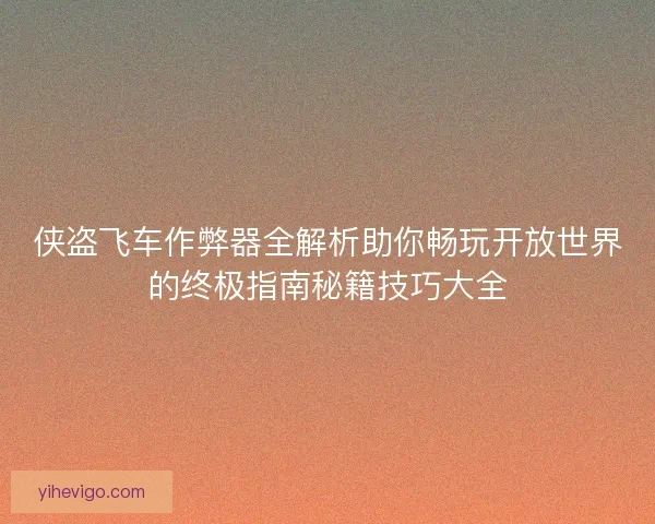 侠盗飞车作弊器全解析助你畅玩开放世界的终极指南秘籍技巧大全