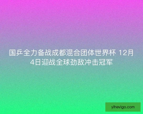 国乒全力备战成都混合团体世界杯 12月4日迎战全球劲敌冲击冠军