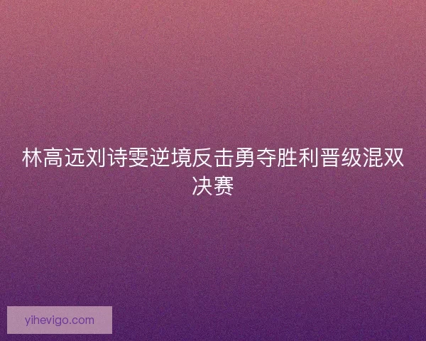 林高远刘诗雯逆境反击勇夺胜利晋级混双决赛